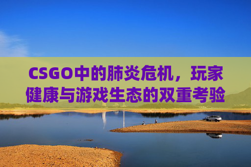 CSGO中的肺炎危机，玩家健康与游戏生态的双重考验-csgo econ