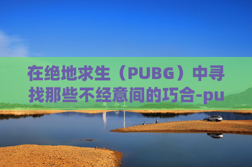 在绝地求生（PUBG）中寻找那些不经意间的巧合-pubg liet