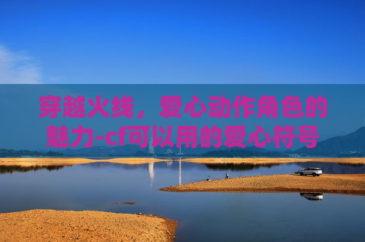 穿越火线，爱心动作角色的魅力-cf可以用的爱心符号