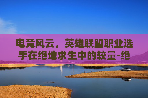电竞风云，英雄联盟职业选手在绝地求生中的较量-绝地求生英雄联盟