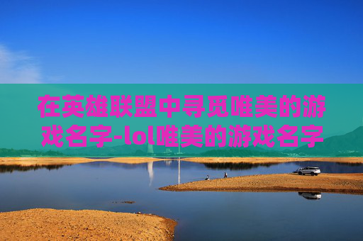在英雄联盟中寻觅唯美的游戏名字-lol唯美的游戏名字女生