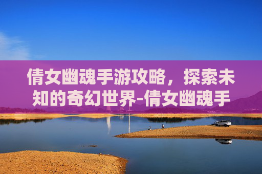倩女幽魂手游攻略，探索未知的奇幻世界-倩女幽魂手游攻略2025