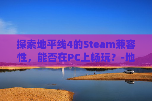 探索地平线4的Steam兼容性，能否在PC上畅玩？-地平线4pc能玩吗
