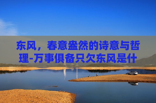 东风，春意盎然的诗意与哲理-万事俱备只欠东风是什么意思