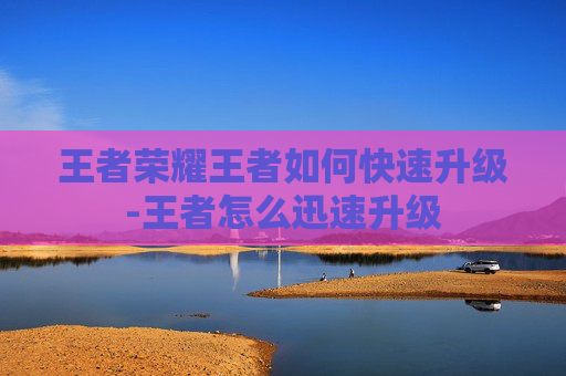 王者荣耀王者如何快速升级-王者怎么迅速升级