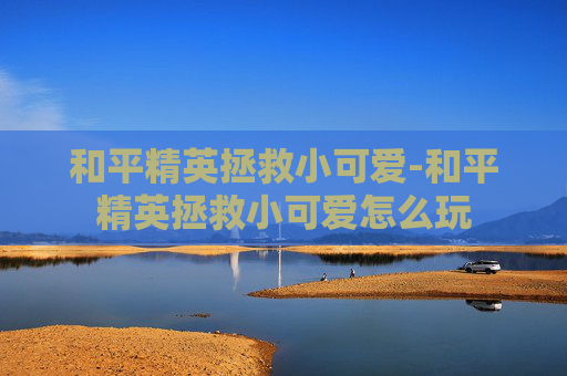 和平精英拯救小可爱-和平精英拯救小可爱怎么玩