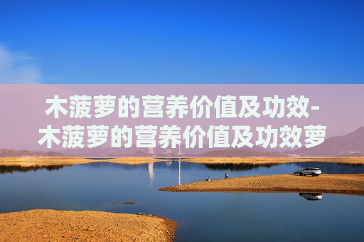 木菠萝的营养价值及功效-木菠萝的营养价值及功效萝