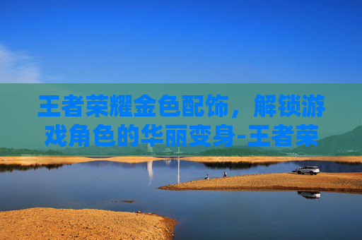 王者荣耀金色配饰，解锁游戏角色的华丽变身-王者荣耀金色配饰有哪些