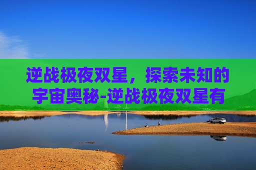 逆战极夜双星，探索未知的宇宙奥秘-逆战极夜双星有什么用