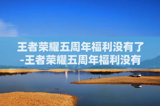 王者荣耀五周年福利没有了-王者荣耀五周年福利没有了怎么办