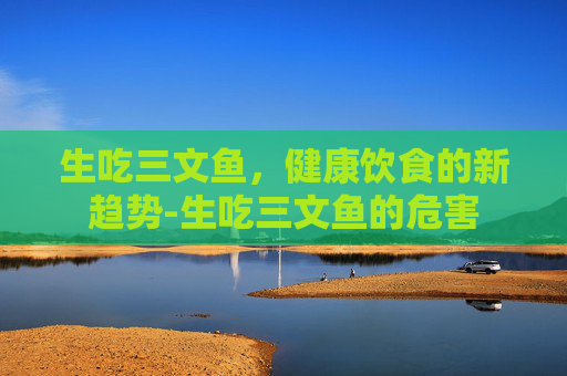生吃三文鱼，健康饮食的新趋势-生吃三文鱼的危害