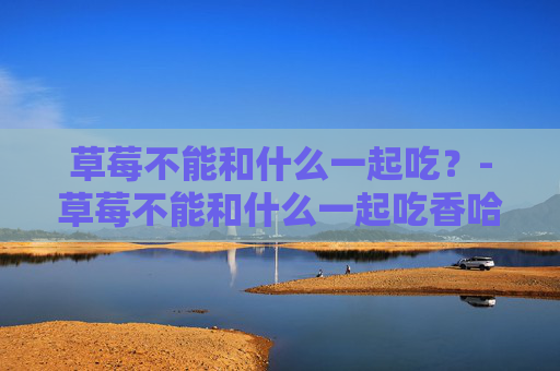 草莓不能和什么一起吃？-草莓不能和什么一起吃香哈网