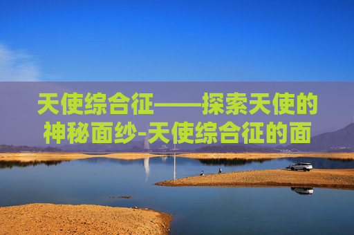 天使综合征——探索天使的神秘面纱-天使综合征的面容图片