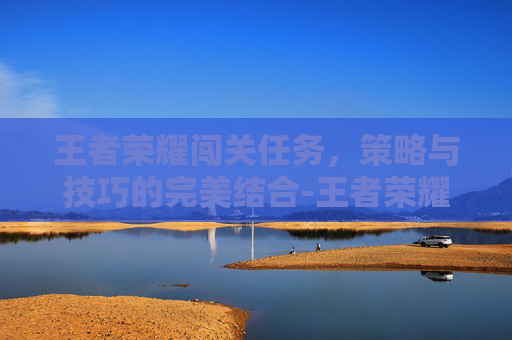 王者荣耀闯关任务，策略与技巧的完美结合-王者荣耀闯关模式在哪