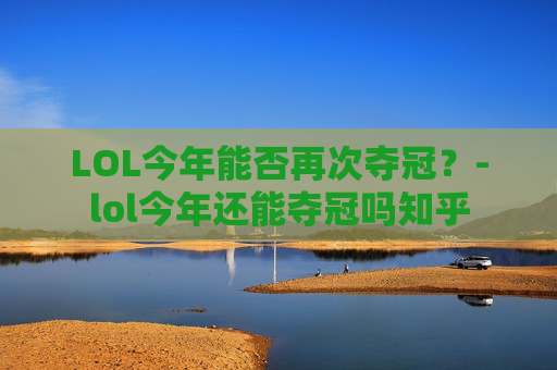LOL今年能否再次夺冠？-lol今年还能夺冠吗知乎