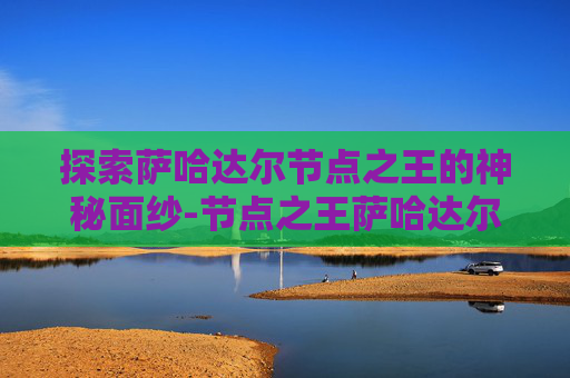 探索萨哈达尔节点之王的神秘面纱-节点之王萨哈达尔怎么打