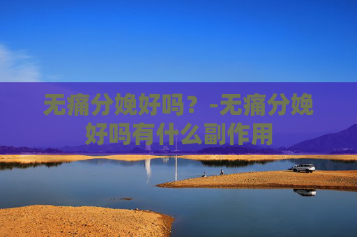 无痛分娩好吗？-无痛分娩好吗有什么副作用