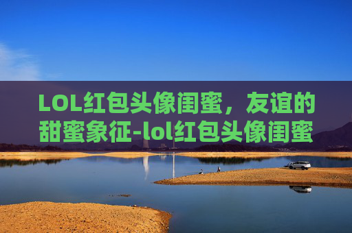 LOL红包头像闺蜜，友谊的甜蜜象征-lol红包头像闺蜜图片