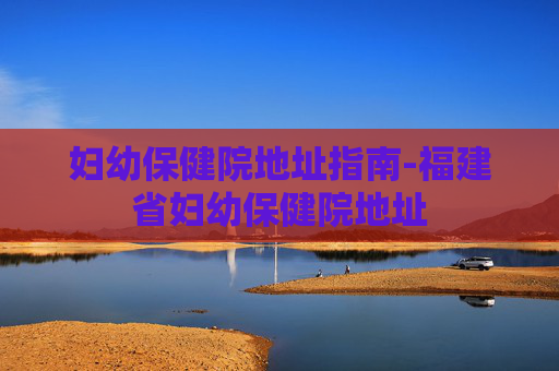 妇幼保健院地址指南-福建省妇幼保健院地址
