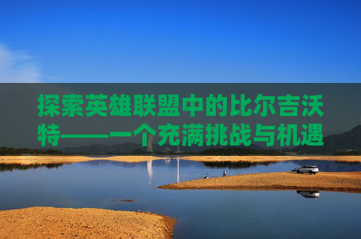 探索英雄联盟中的比尔吉沃特——一个充满挑战与机遇的地图-lol比尔吉沃特怎么样值得买吗