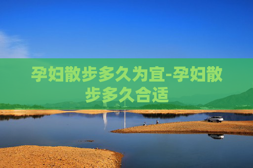 孕妇散步多久为宜-孕妇散步多久合适