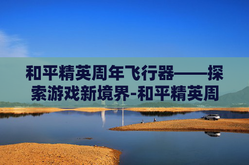 和平精英周年飞行器——探索游戏新境界-和平精英周年飞行器什么时候可以购买