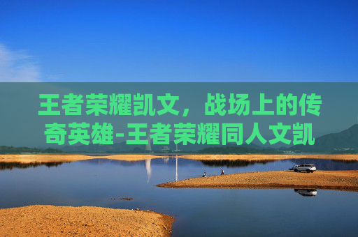 王者荣耀凯文，战场上的传奇英雄-王者荣耀同人文凯