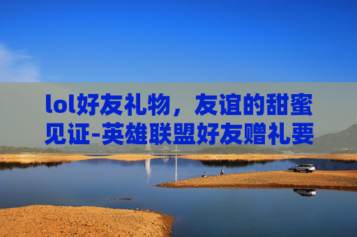 lol好友礼物，友谊的甜蜜见证-英雄联盟好友赠礼要求