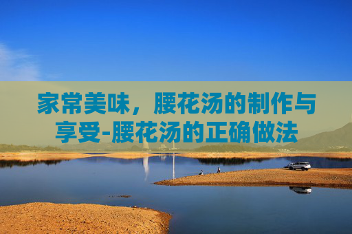 家常美味，腰花汤的制作与享受-腰花汤的正确做法