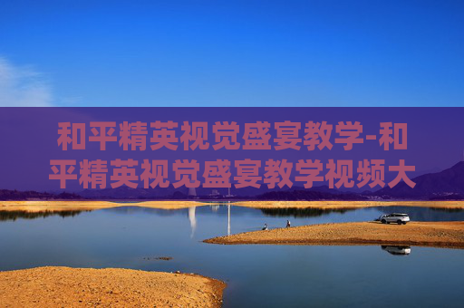 和平精英视觉盛宴教学-和平精英视觉盛宴教学视频大全