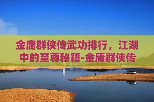 金庸群侠传武功排行，江湖中的至尊秘籍-金庸群侠传武功排行榜