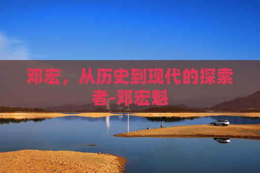 邓宏，从历史到现代的探索者-邓宏魁
