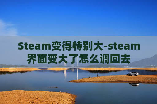 Steam变得特别大-steam界面变大了怎么调回去