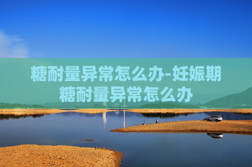 糖耐量异常怎么办-妊娠期糖耐量异常怎么办
