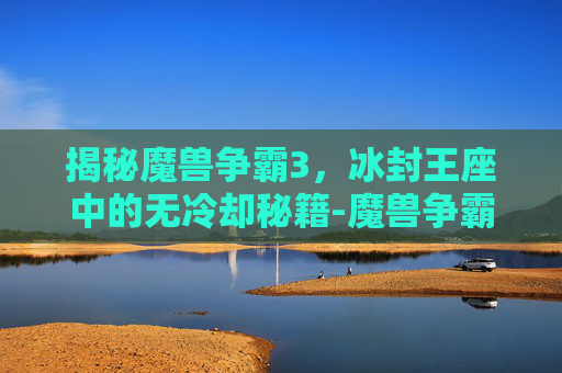 揭秘魔兽争霸3，冰封王座中的无冷却秘籍-魔兽争霸3冰封王座无冷却秘籍怎么用