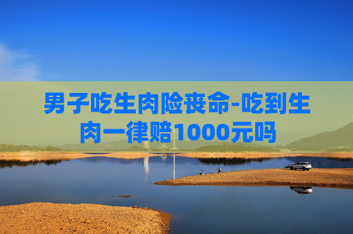 男子吃生肉险丧命-吃到生肉一律赔1000元吗