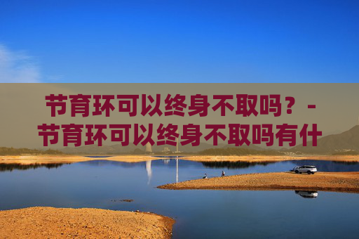 节育环可以终身不取吗？-节育环可以终身不取吗有什么影响