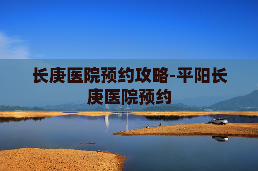 长庚医院预约攻略-平阳长庚医院预约
