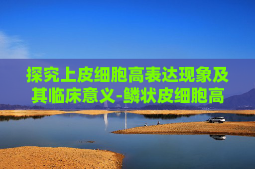 探究上皮细胞高表达现象及其临床意义-鳞状皮细胞高是怎么回事女性