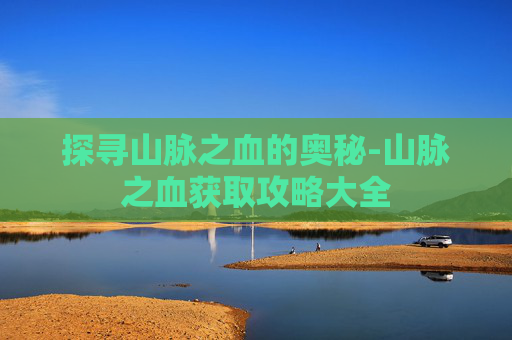 探寻山脉之血的奥秘-山脉之血获取攻略大全