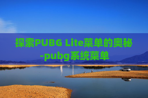 探索PUBG Lite菜单的奥秘-pubg系统菜单