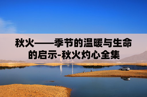 秋火——季节的温暖与生命的启示-秋火灼心全集