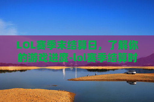 LOL赛季末结算日，了解你的游戏进度-lol赛季结算时间准确吗