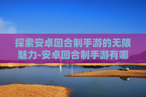 探索安卓回合制手游的无限魅力-安卓回合制手游有哪些