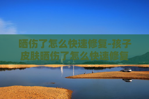 晒伤了怎么快速修复-孩子皮肤晒伤了怎么快速修复