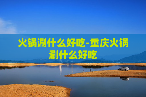 火锅涮什么好吃-重庆火锅涮什么好吃