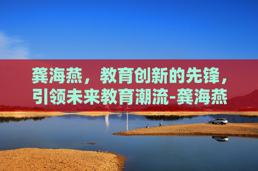 龚海燕，教育创新的先锋，引领未来教育潮流-龚海燕个人简介