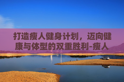 打造瘦人健身计划，迈向健康与体型的双重胜利-瘦人健身计划怎么写