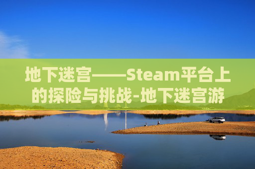 地下迷宫——Steam平台上的探险与挑战-地下迷宫游戏下载