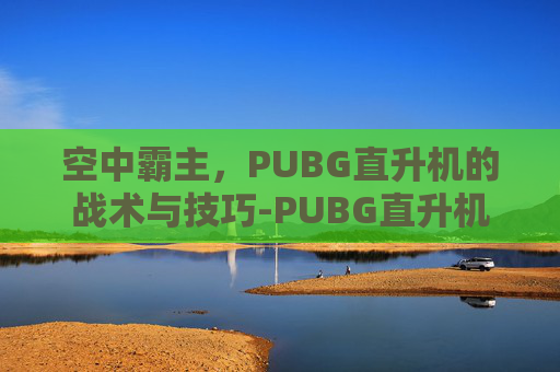 空中霸主，PUBG直升机的战术与技巧-PUBG直升机